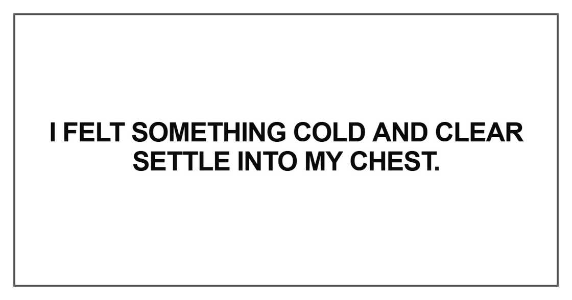 I felt something cold and clear settle I felt something cold and clear settle