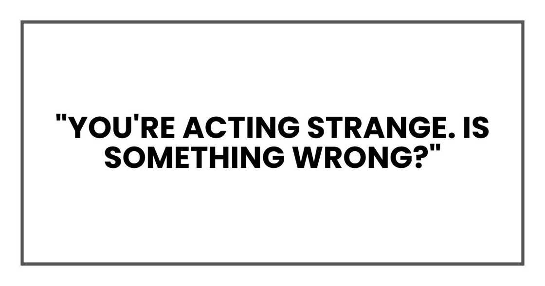 "You're acting strange. Is something wrong?" "You're acting strange. Is something wrong?"
