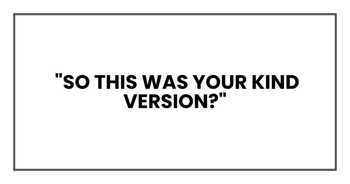 "So this was your kind version?" "So this was your kind version?"
