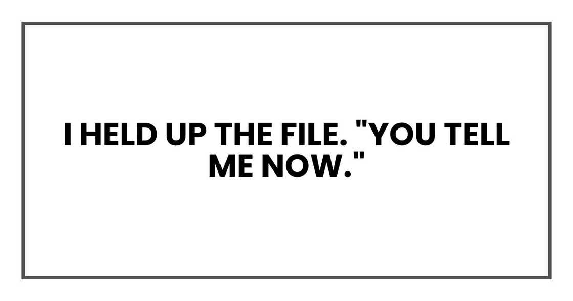 I held up the file. "You tell me now." I held up the file. "You tell me now."