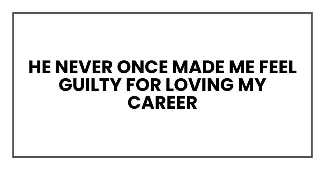 he never once made me feel guilty for loving my career he never once made me feel guilty for loving my career