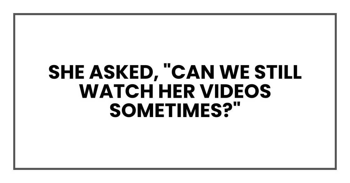 she asked, "Can we still watch her videos sometimes?"