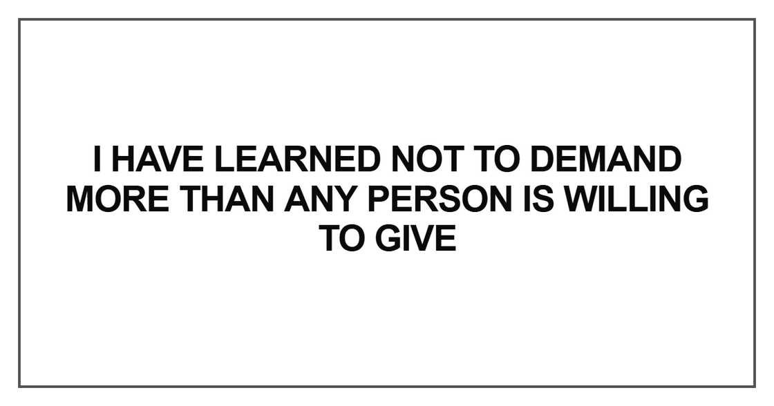 I have learned not to demand more than any person is willing to give I have learned not to demand more than any person is willing to give