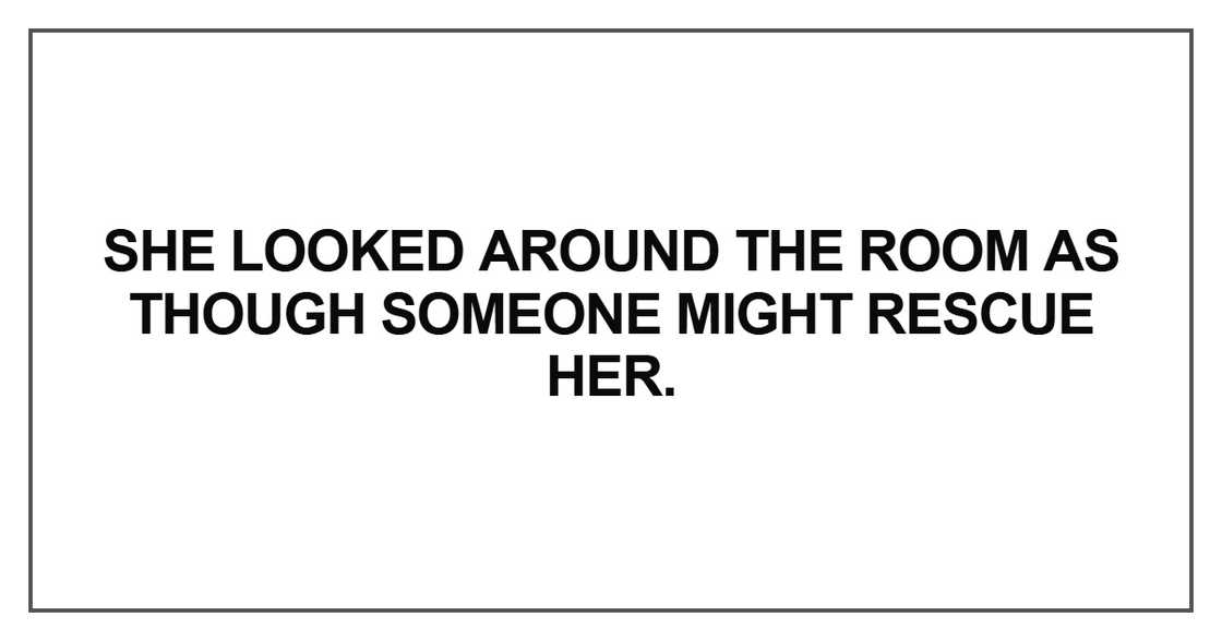 She looked around the room as though someone might