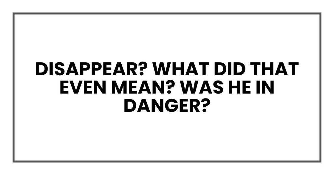 Disappear? What did that even mean? Was he in danger?