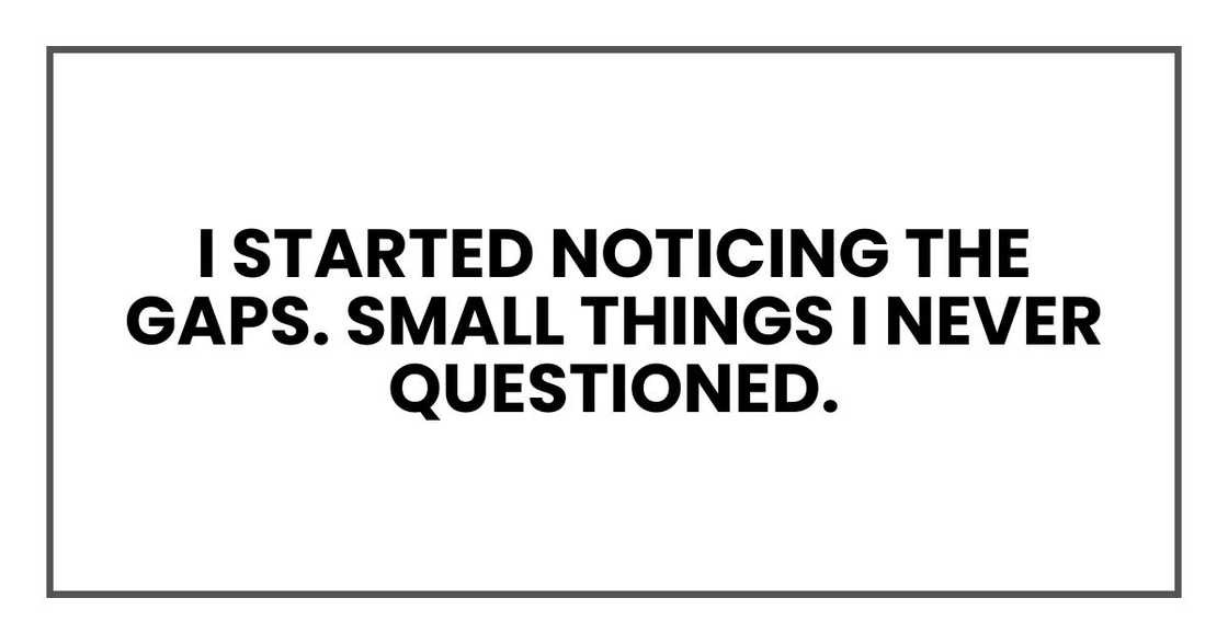 I started noticing the gaps. Small things I never questioned. I started noticing the gaps. Small things I never questioned.