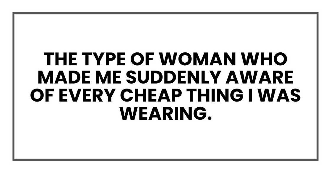 The type of woman who made me suddenly aware of every cheap thing I was wearing. The type of woman who made me suddenly aware of every cheap thing I was wearing.