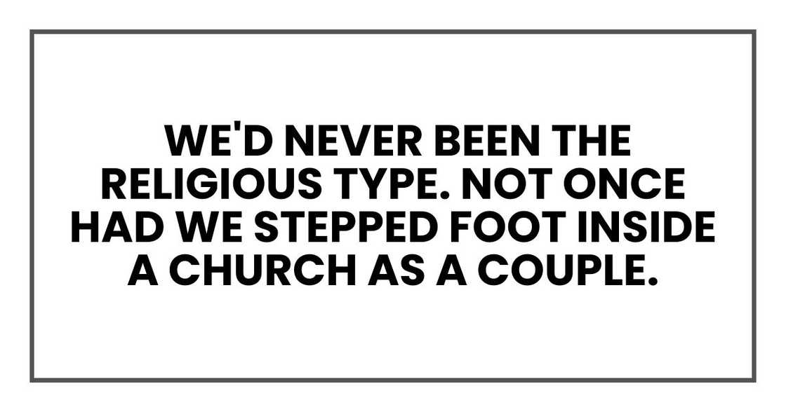 We'd never been the religious type. Not once had we stepped foot inside a church as a couple We'd never been the religious type. Not once had we stepped foot inside a church as a couple