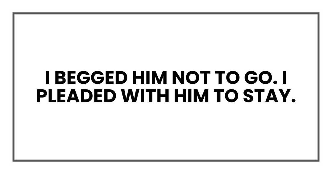 I begged him not to go. I pleaded with him to stay. I begged him not to go. I pleaded with him to stay.