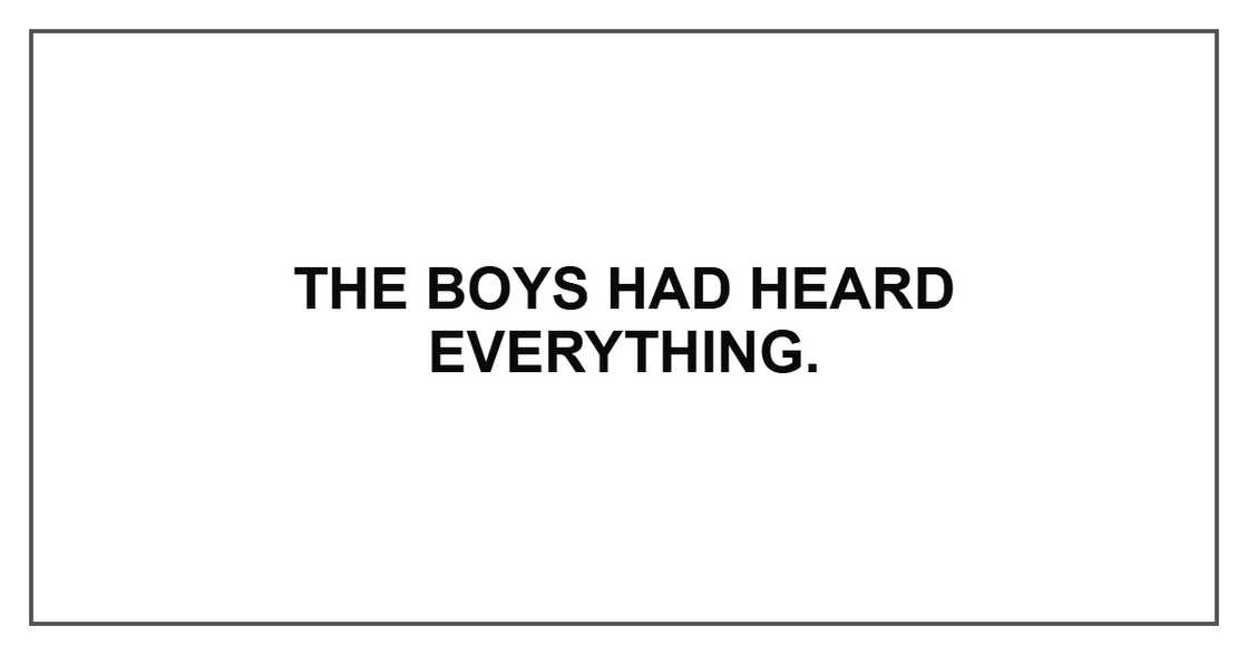 The boys had heard everything. The boys had heard everything.