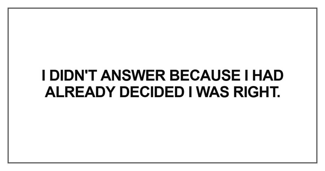 I didn't answer because I had already decided I was right I didn't answer because I had already decided I was right