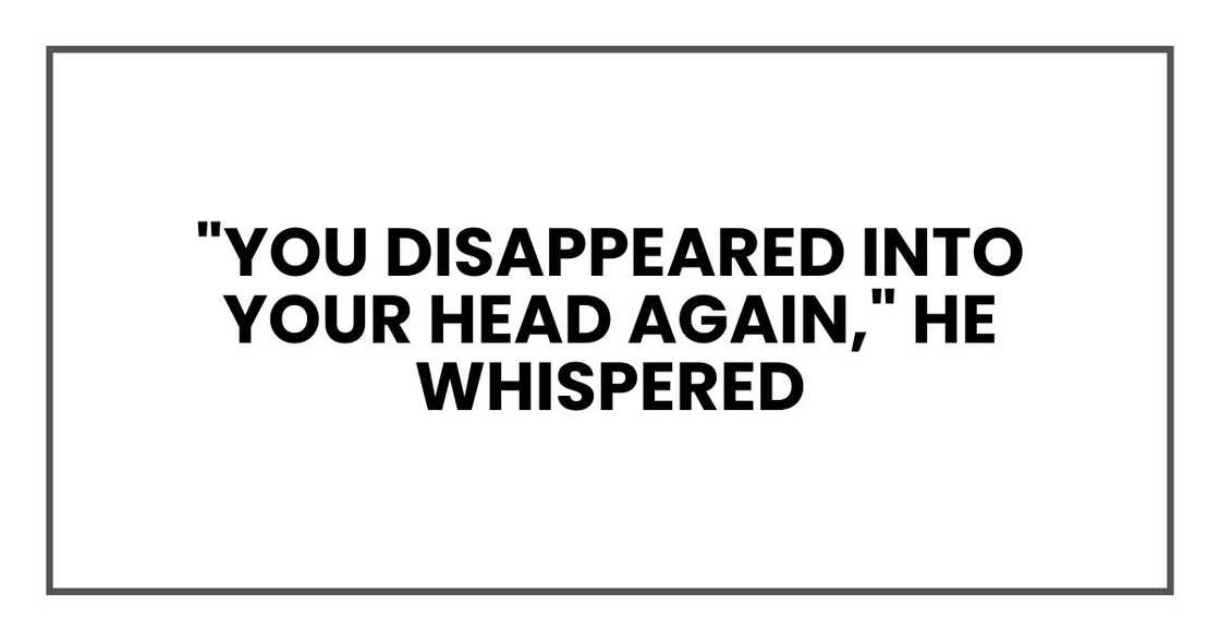 "You disappeared into your head again," he whispered "You disappeared into your head again," he whispered