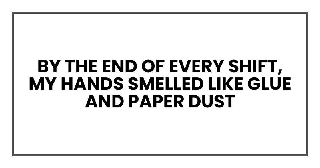 By the end of every shift, my hands smelled like glue and paper dust