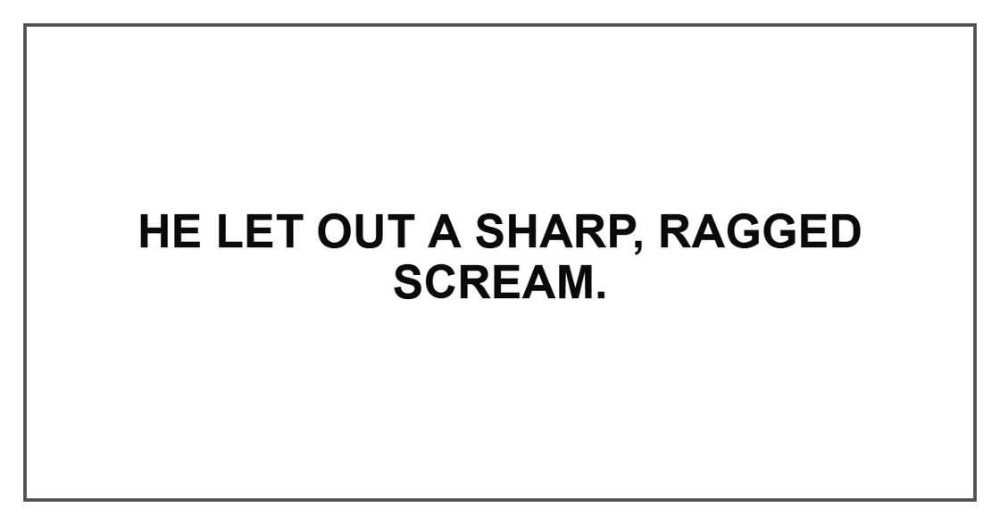 He let out a sharp, ragged scream. He let out a sharp, ragged scream.