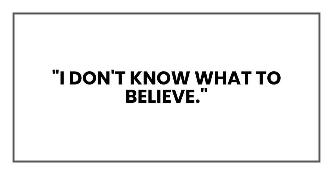 "I don't know what to believe." "I don't know what to believe."