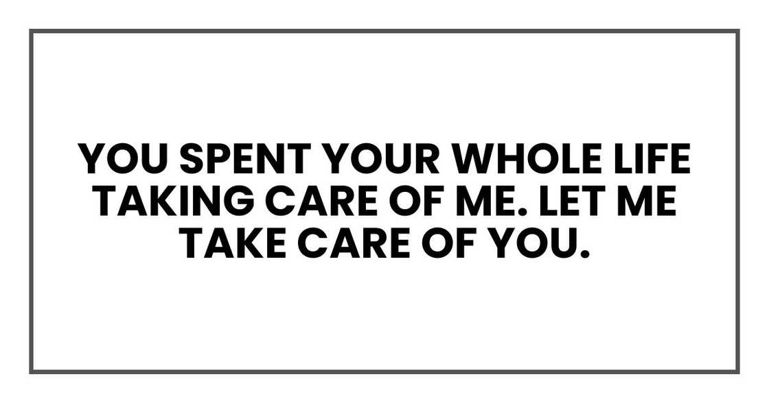 You spent your whole life taking care of me. Let me take care of you. You spent your whole life taking care of me. Let me take care of you.