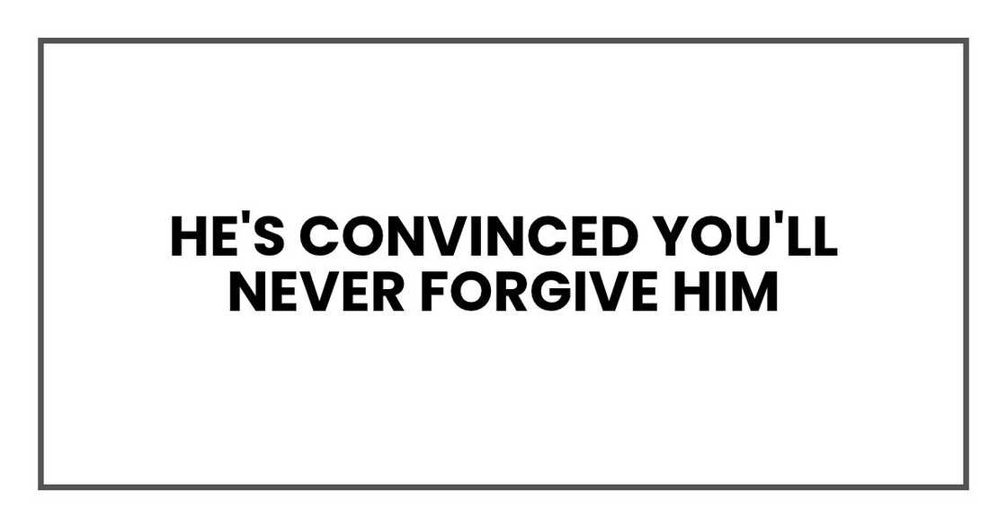 He's convinced you'll never forgive him