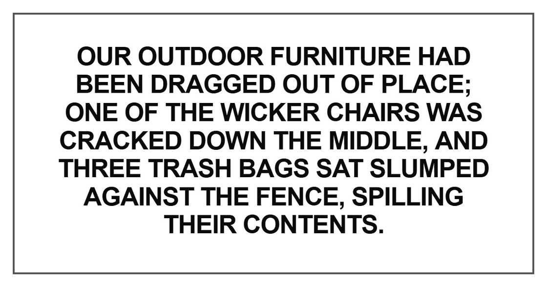 Our outdoor furniture had been dragged out of place Our outdoor furniture had been dragged out of place