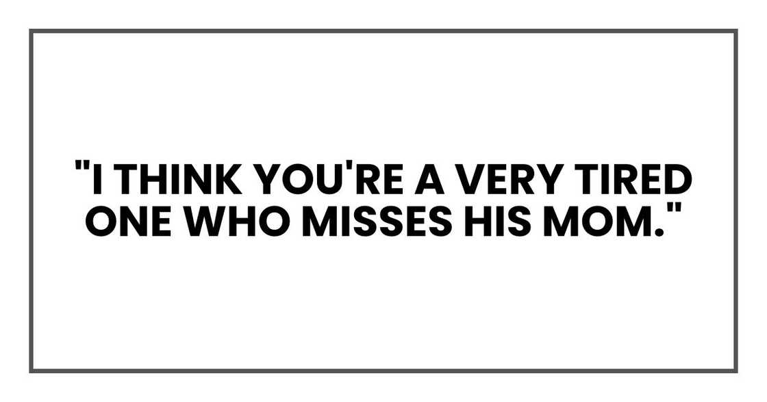 "I think you're a very tired one who misses his mom." "I think you're a very tired one who misses his mom."