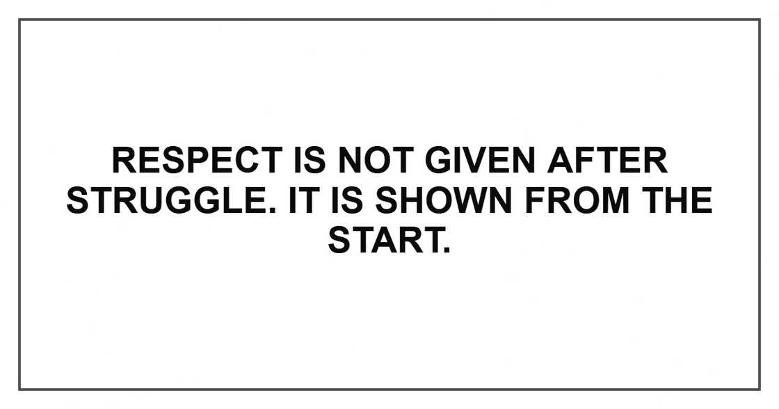 Respect is not given after struggle. It is shown from the start. Respect is not given after struggle. It is shown from the start.