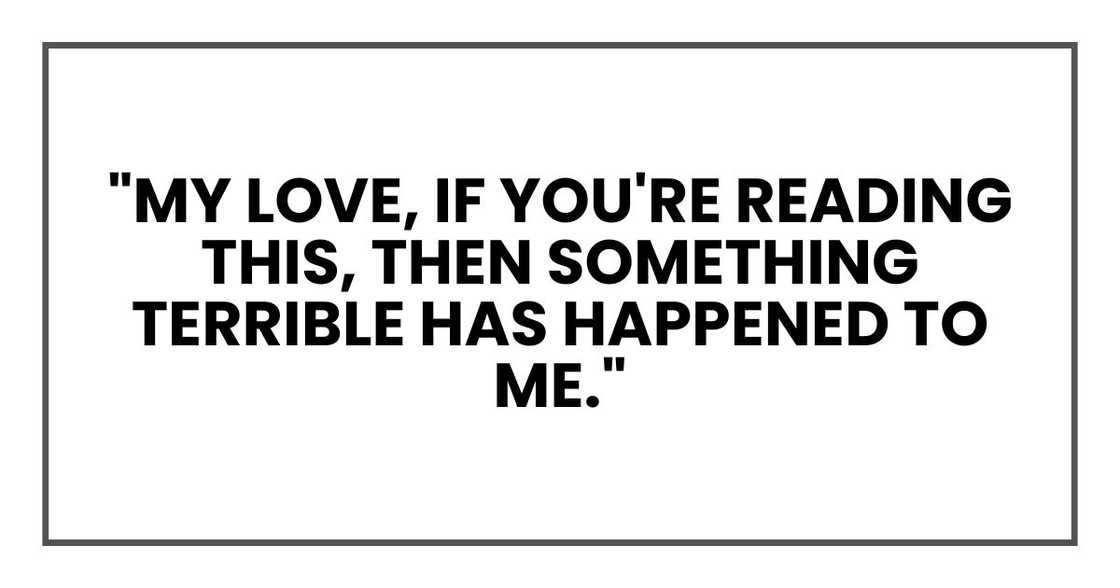 "My love, if you're reading this, then something terrible has happened to me.