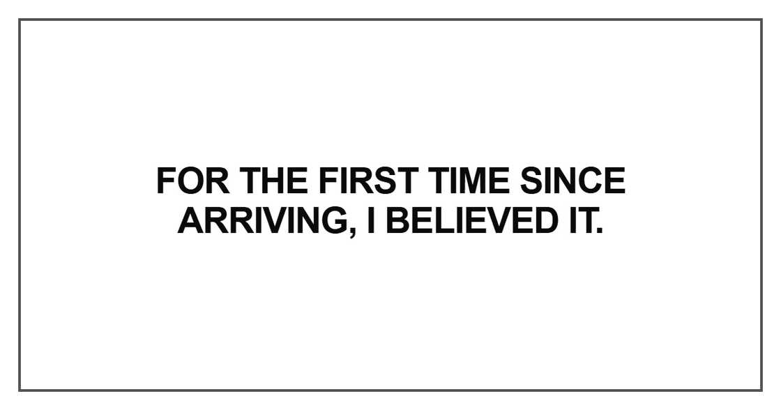 For the first time since arriving, I believed it. For the first time since arriving, I believed it.