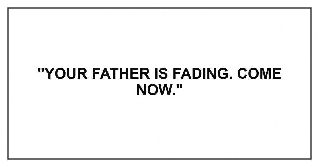 "Your father is fading. Come now." "Your father is fading. Come now."