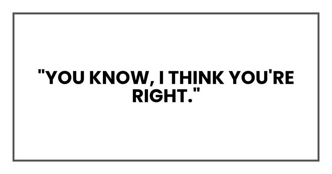 "You know, I think you're right." "You know, I think you're right."