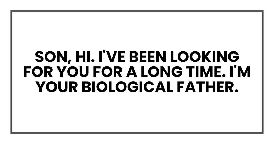 Son, hi. I've been looking for you for a long time. I'm your biological father.