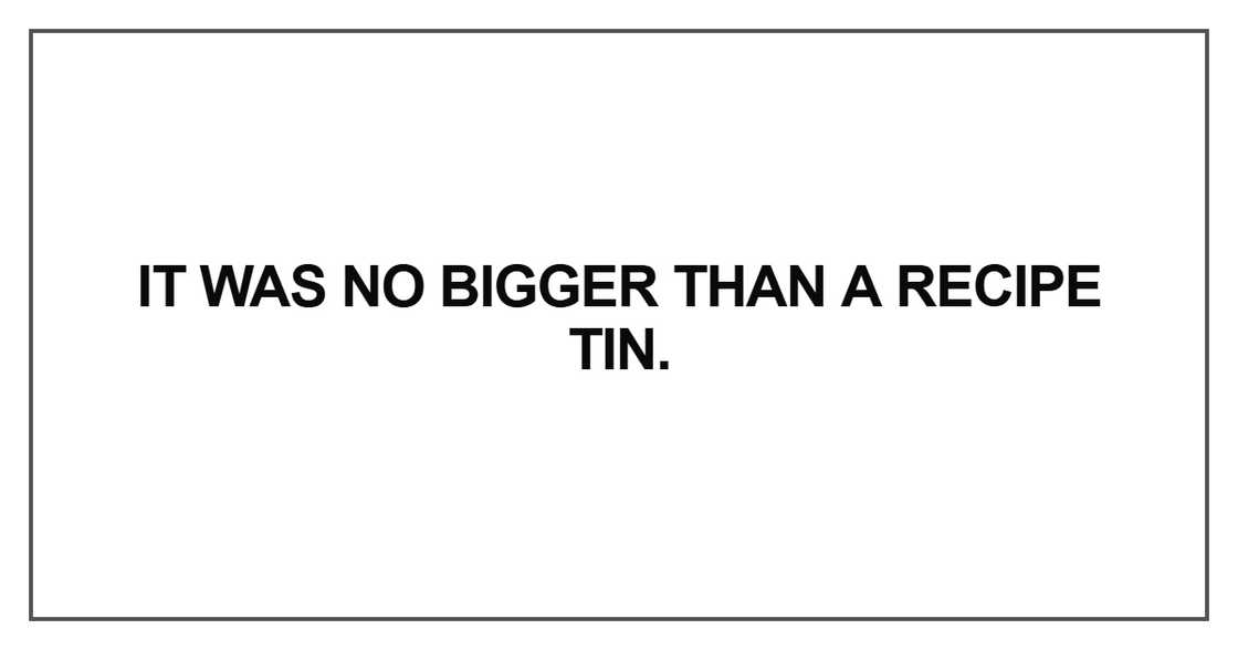 It was no bigger than a recipe tin