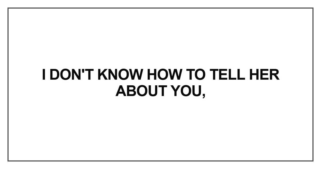 I don't know how to tell her about you I don't know how to tell her about you