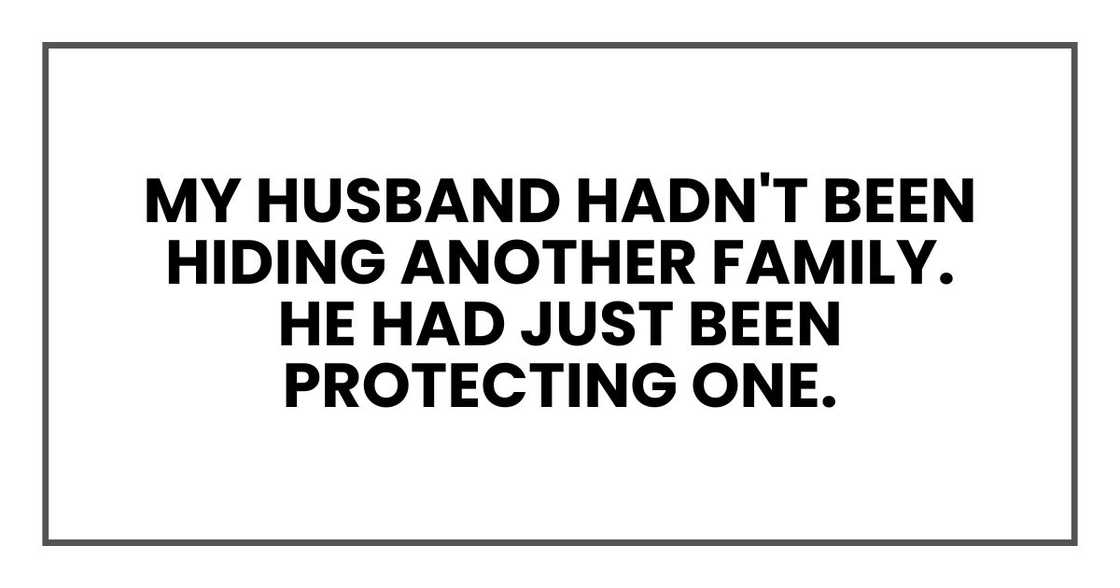 My husband hadn't been hiding another family.
He had just been protecting one. My husband hadn't been hiding another family.
He had just been protecting one.