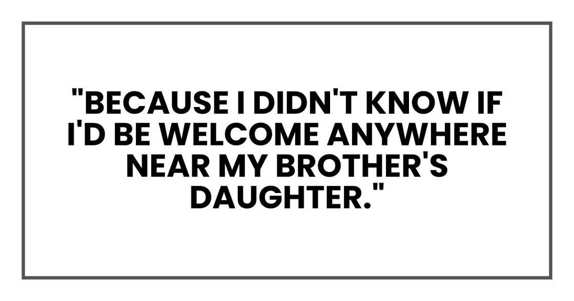 "Because I didn't know if I'd be welcome anywhere near my brother's daughter."