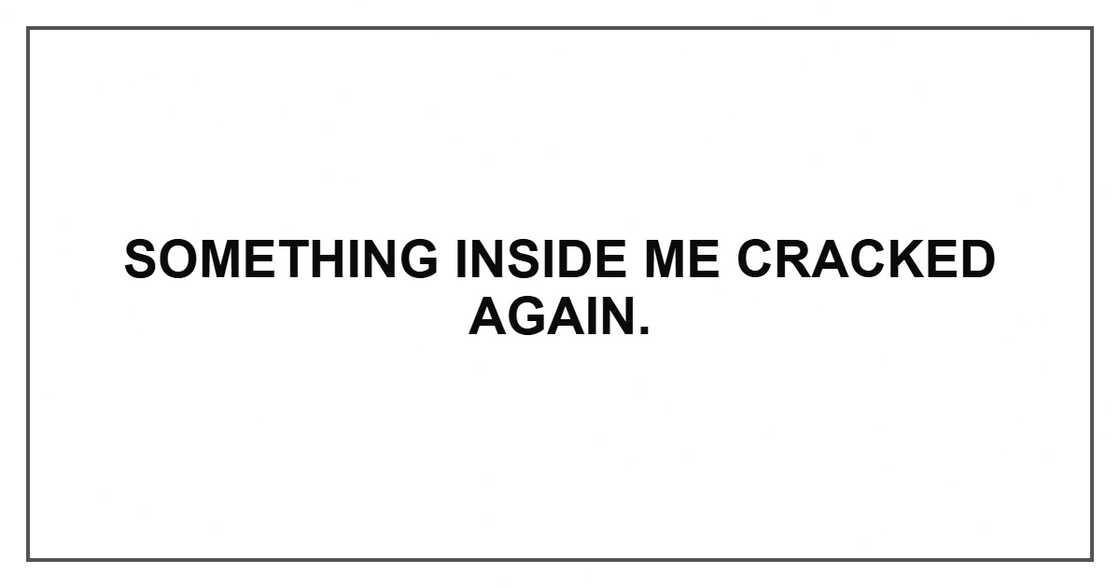 Something inside me cracked again. Something inside me cracked again.