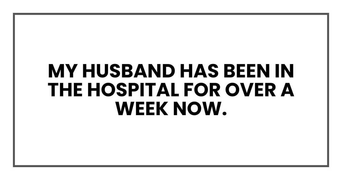 my husband has been in the hospital for over a week now. my husband has been in the hospital for over a week now.