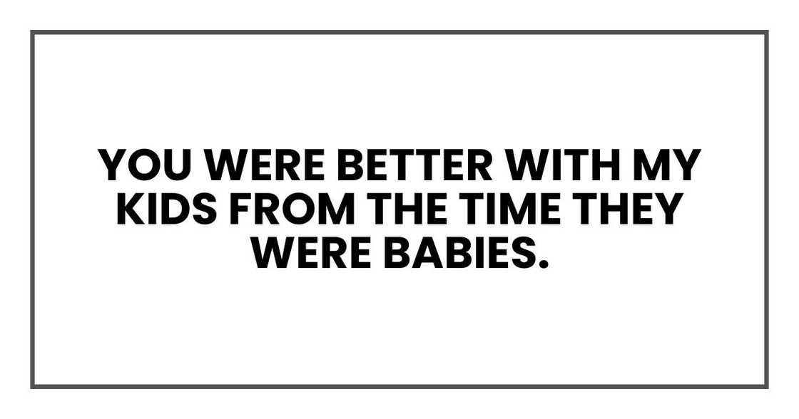 You were better with my kids from the time they were babies. You were better with my kids from the time they were babies.