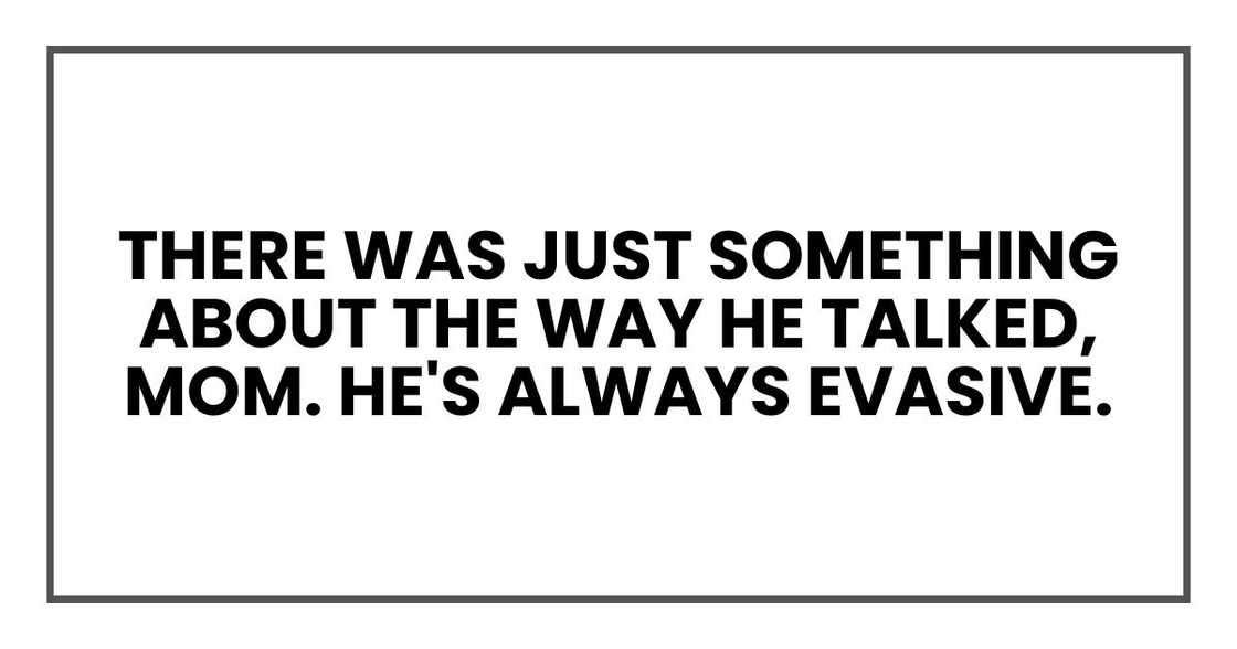 "There was just something about the way he talked, Mom. He's always evasive. "There was just something about the way he talked, Mom. He's always evasive.