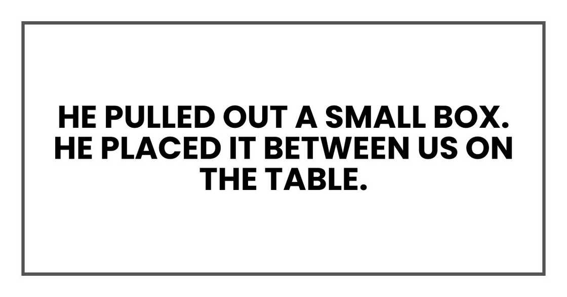 he pulled out a small box. He placed it between us on the table. he pulled out a small box. He placed it between us on the table.