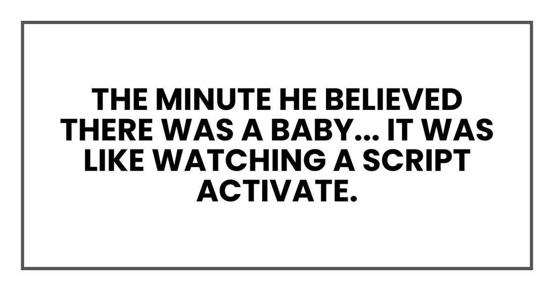 the minute he believed there was a baby... it was like watching a script activate. the minute he believed there was a baby... it was like watching a script activate.