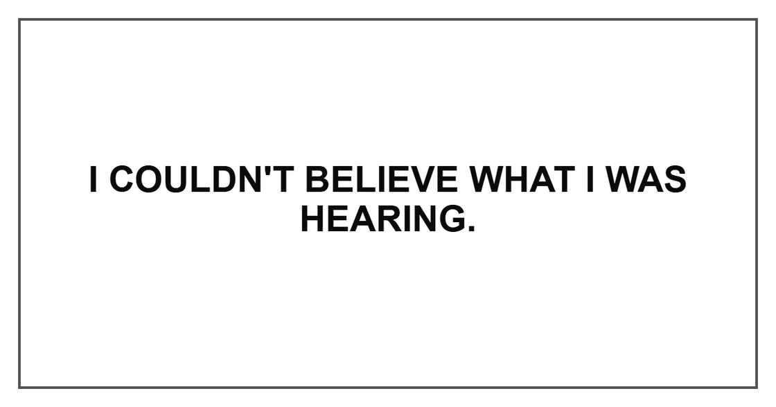 I couldn't believe what I was hearing. I couldn't believe what I was hearing.