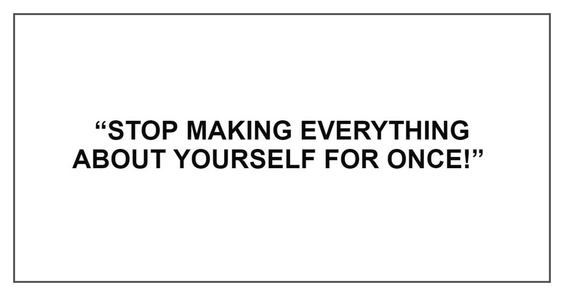 STOP MAKING EVERYTHING ABOUT YOURSELF