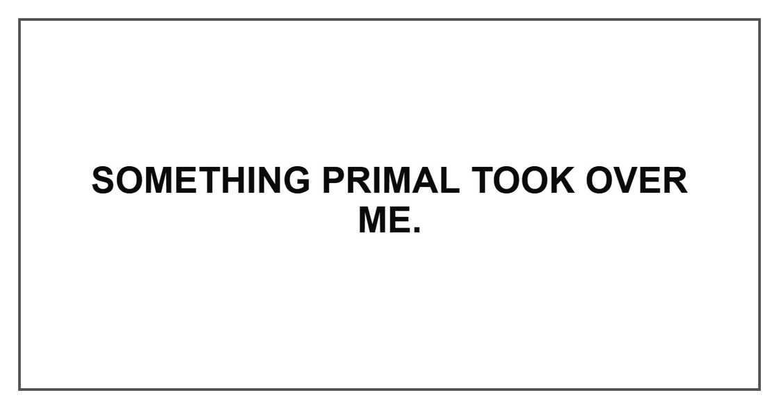 Something primal took over me. Something primal took over me.