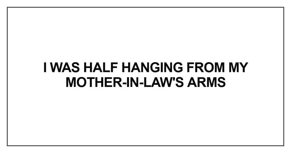 I was half hanging from my mother-in-law's arms I was half hanging from my mother-in-law's arms