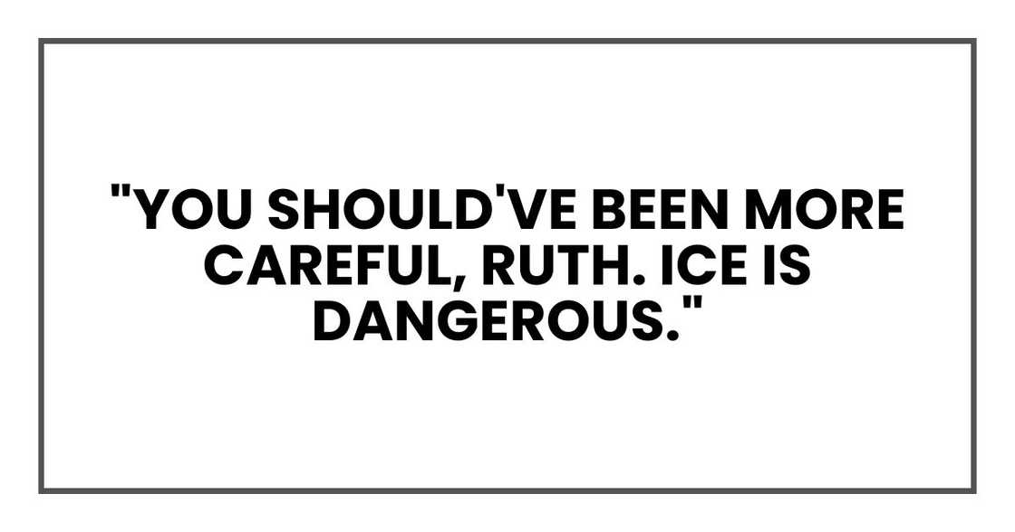 "You should've been more careful, Ruth. Ice is dangerous." "You should've been more careful, Ruth. Ice is dangerous."