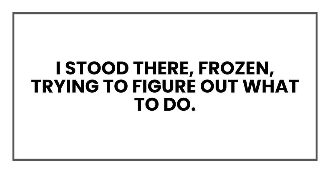 I stood there, frozen, trying to figure out what to do.