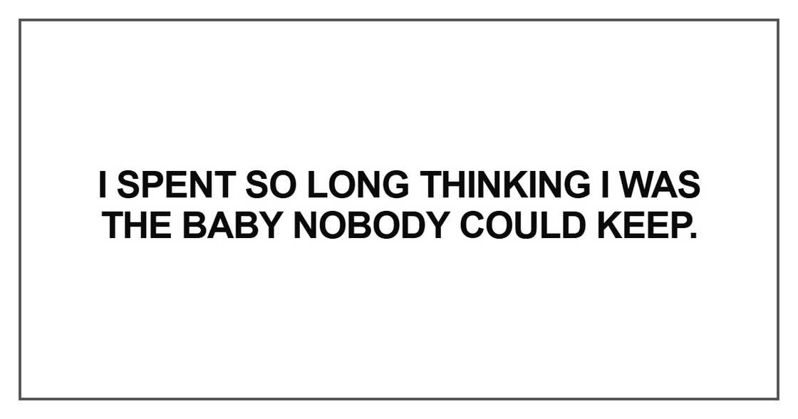 I spent so long thinking I was the baby nobody could keep. I spent so long thinking I was the baby nobody could keep.