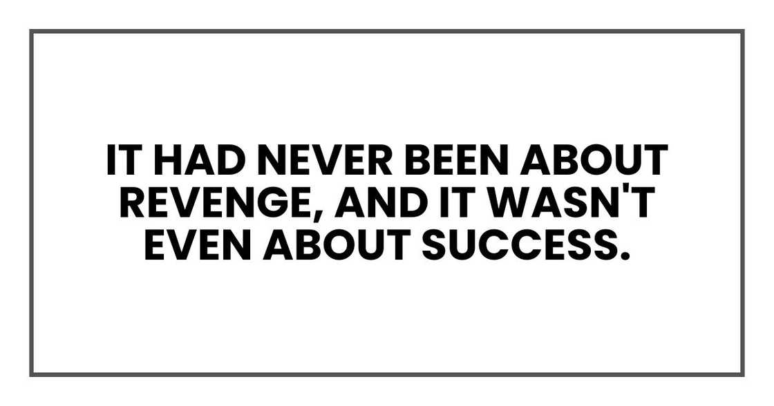 It had never been about revenge, and it wasn't even about success.