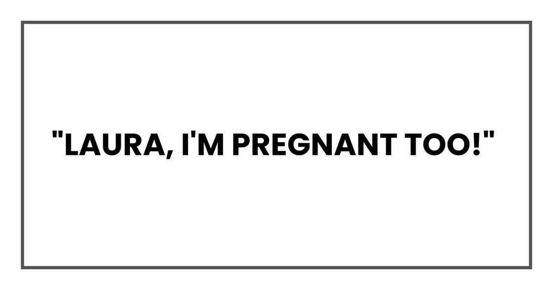 "Laura, I'm pregnant too!" "Laura, I'm pregnant too!"