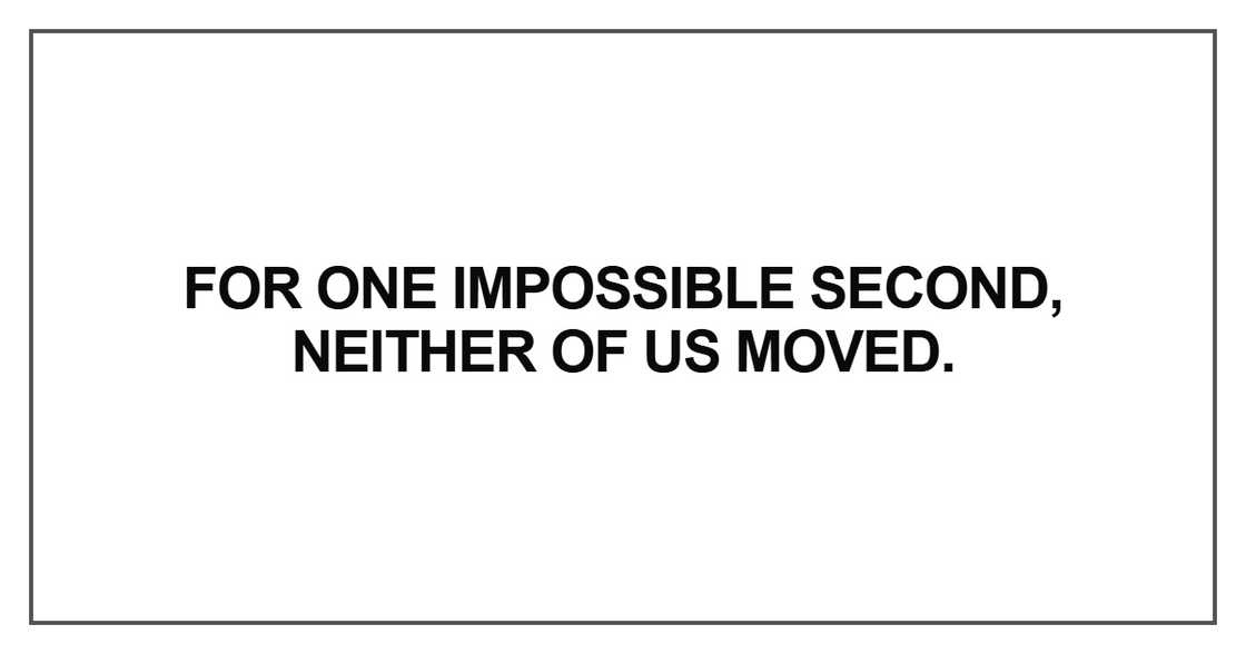 For one impossible second, neither of us moved For one impossible second, neither of us moved