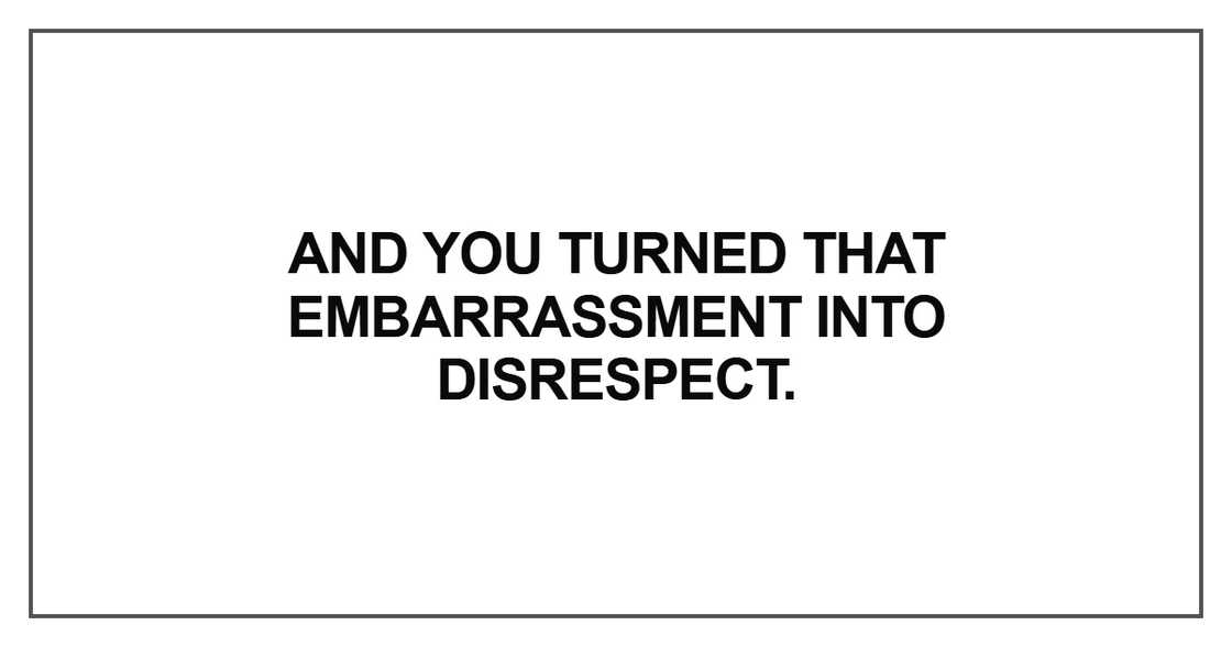 And you turned that embarrassment into disrespect And you turned that embarrassment into disrespect